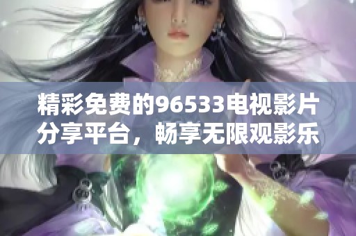 精彩免费的96533电视影片分享平台，畅享无限观影乐趣