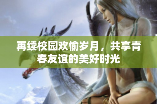 再续校园欢愉岁月，共享青春友谊的美好时光