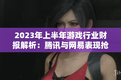 2023年上半年游戏行业财报解析：腾讯与网易表现抢眼
