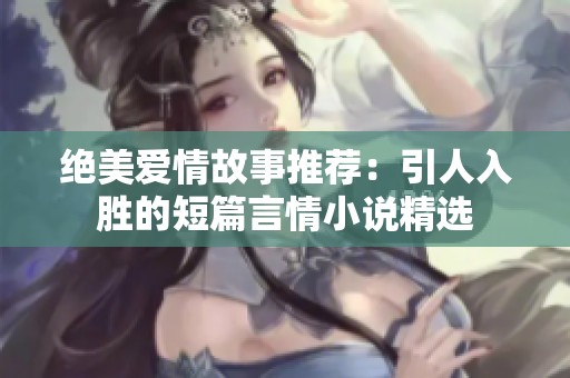 绝美爱情故事推荐：引人入胜的短篇言情小说精选