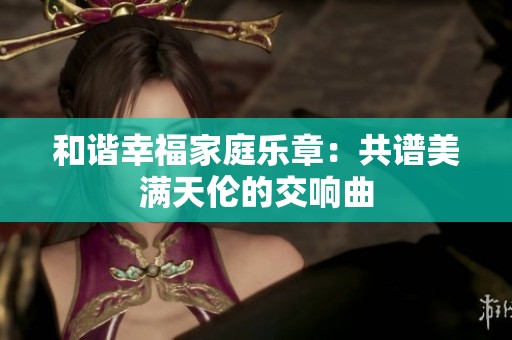 和谐幸福家庭乐章：共谱美满天伦的交响曲