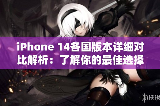 iPhone 14各国版本详细对比解析：了解你的最佳选择