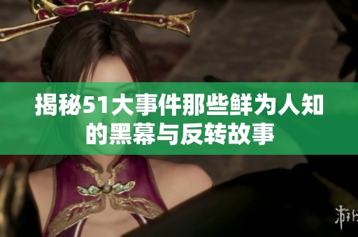 揭秘51大事件那些鲜为人知的黑幕与反转故事
