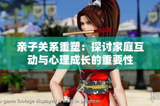 亲子关系重塑：探讨家庭互动与心理成长的重要性