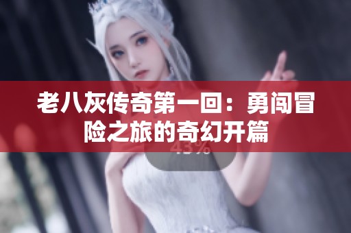 老八灰传奇第一回：勇闯冒险之旅的奇幻开篇