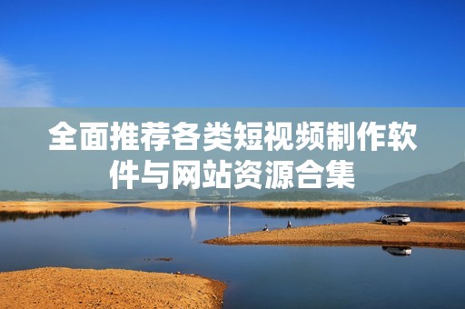 全面推荐各类短视频制作软件与网站资源合集