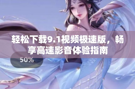 轻松下载9.1视频极速版，畅享高速影音体验指南