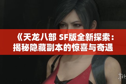 《天龙八部 SF版全新探索：揭秘隐藏副本的惊喜与奇遇》