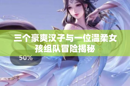 三个豪爽汉子与一位温柔女孩组队冒险揭秘
