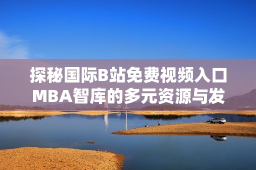 探秘国际B站免费视频入口MBA智库的多元资源与发展趋势
