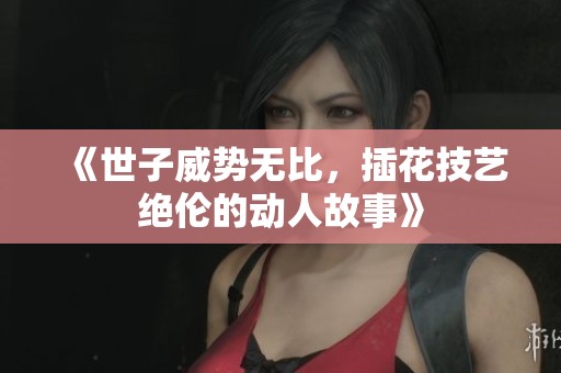 《世子威势无比，插花技艺绝伦的动人故事》
