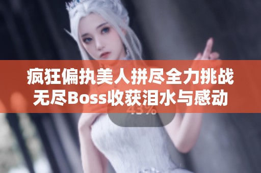 疯狂偏执美人拼尽全力挑战无尽Boss收获泪水与感动
