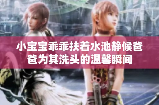 小宝宝乖乖扶着水池静候爸爸为其洗头的温馨瞬间