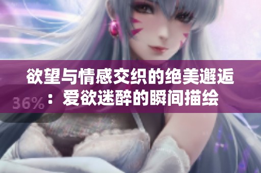 欲望与情感交织的绝美邂逅：爱欲迷醉的瞬间描绘