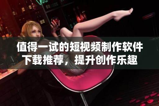 值得一试的短视频制作软件下载推荐，提升创作乐趣
