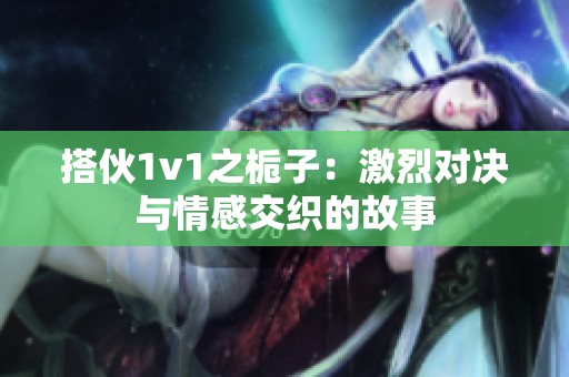 搭伙1v1之栀子：激烈对决与情感交织的故事