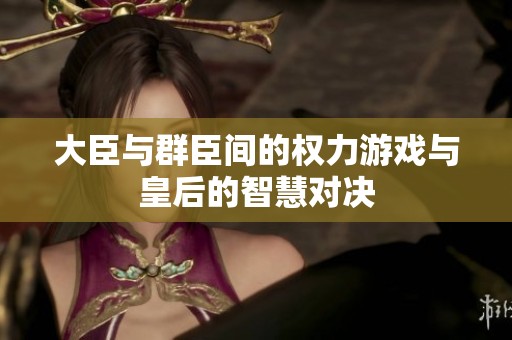 大臣与群臣间的权力游戏与皇后的智慧对决
