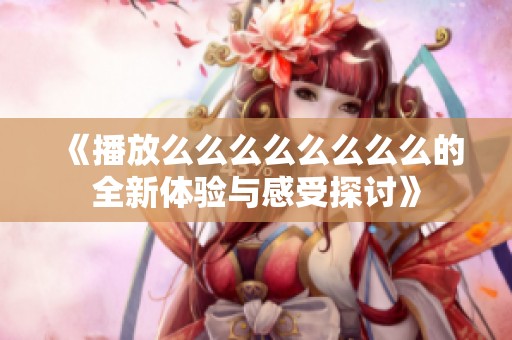 《播放么么么么么么么么的全新体验与感受探讨》