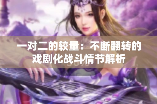 一对二的较量：不断翻转的戏剧化战斗情节解析