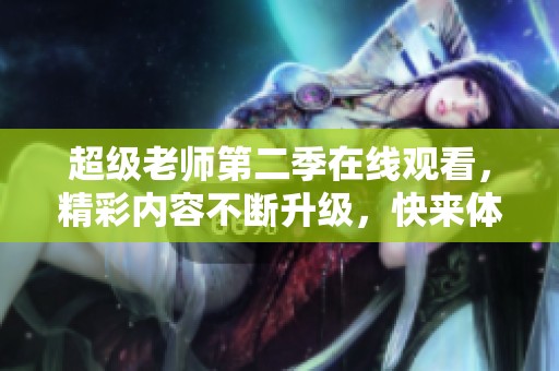超级老师第二季在线观看，精彩内容不断升级，快来体验吧