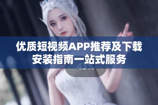 优质短视频APP推荐及下载安装指南一站式服务