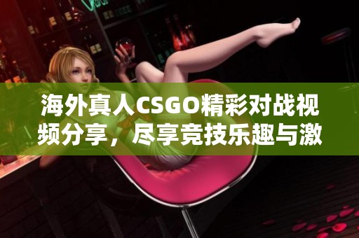 海外真人CSGO精彩对战视频分享，尽享竞技乐趣与激情