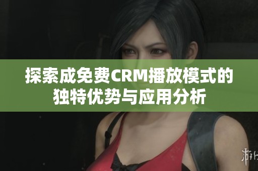 探索成免费CRM播放模式的独特优势与应用分析