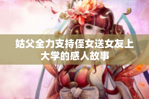 姑父全力支持侄女送女友上大学的感人故事