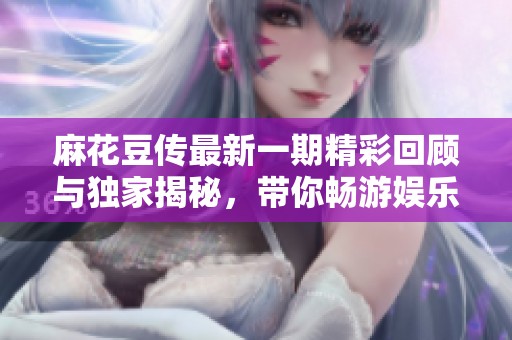 麻花豆传最新一期精彩回顾与独家揭秘，带你畅游娱乐圈新风向