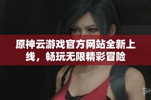 原神云游戏官方网站全新上线，畅玩无限精彩冒险