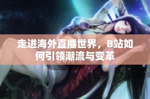 走进海外直播世界，B站如何引领潮流与变革