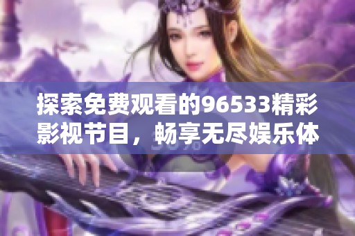探索免费观看的96533精彩影视节目，畅享无尽娱乐体验