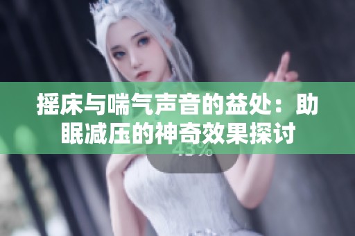 摇床与喘气声音的益处：助眠减压的神奇效果探讨