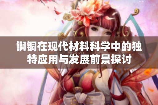 锕铜在现代材料科学中的独特应用与发展前景探讨
