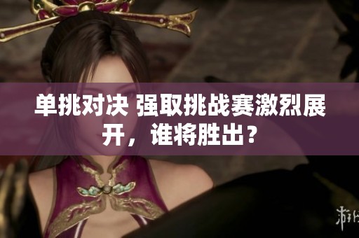单挑对决 强取挑战赛激烈展开，谁将胜出？