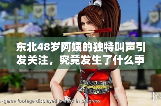 东北48岁阿姨的独特叫声引发关注，究竟发生了什么事？