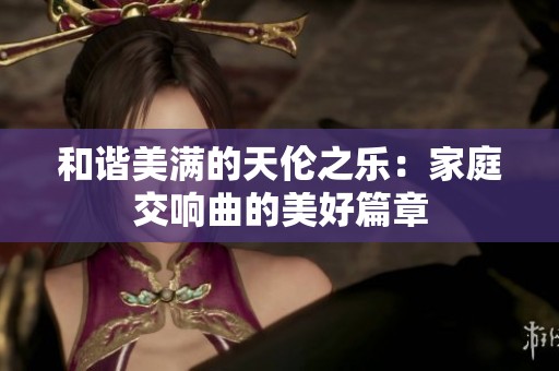 和谐美满的天伦之乐：家庭交响曲的美好篇章