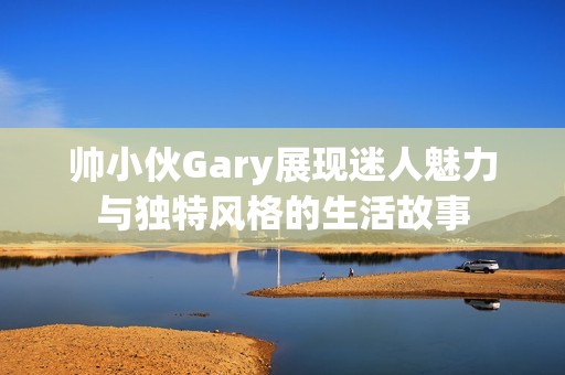 帅小伙Gary展现迷人魅力与独特风格的生活故事