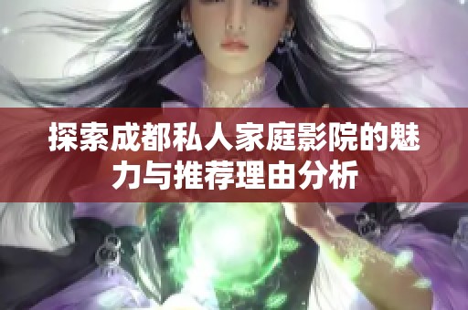 探索成都私人家庭影院的魅力与推荐理由分析
