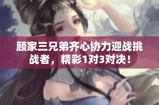 顾家三兄弟齐心协力迎战挑战者，精彩1对3对决！