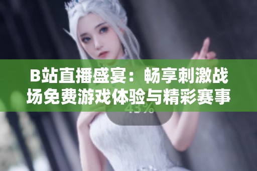 B站直播盛宴：畅享刺激战场免费游戏体验与精彩赛事