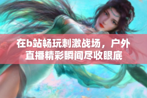 在b站畅玩刺激战场，户外直播精彩瞬间尽收眼底
