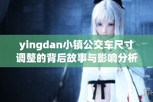 yingdan小镇公交车尺寸调整的背后故事与影响分析