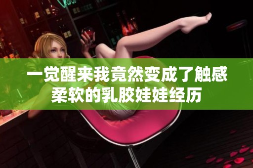 一觉醒来我竟然变成了触感柔软的乳胶娃娃经历