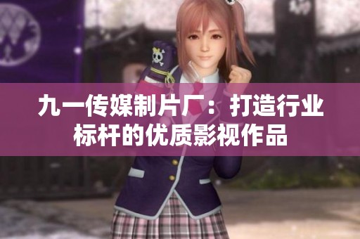 九一传媒制片厂：打造行业标杆的优质影视作品