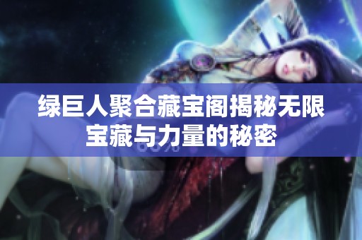 绿巨人聚合藏宝阁揭秘无限宝藏与力量的秘密