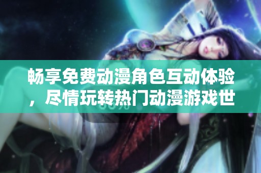 畅享免费动漫角色互动体验，尽情玩转热门动漫游戏世界