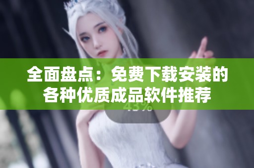 全面盘点：免费下载安装的各种优质成品软件推荐