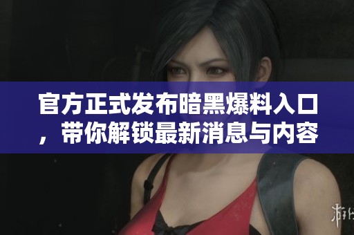 官方正式发布暗黑爆料入口，带你解锁最新消息与内容