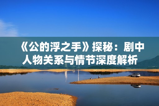 《公的浮之手》探秘：剧中人物关系与情节深度解析